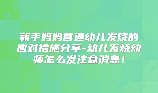 新手妈妈首遇幼儿发烧的应对措施分享-幼儿发烧幼师怎么发注意消息！