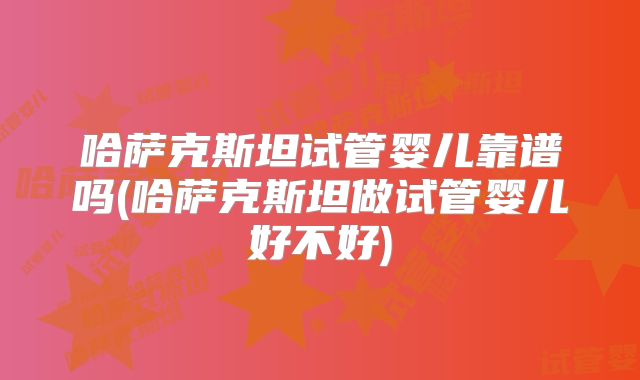 哈萨克斯坦试管婴儿靠谱吗(哈萨克斯坦做试管婴儿好不好)