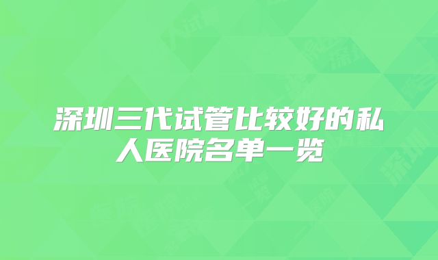 深圳三代试管比较好的私人医院名单一览