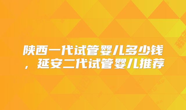 陕西一代试管婴儿多少钱,延安二代试管婴儿推荐