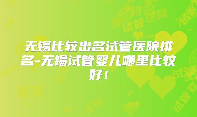 无锡比较出名试管医院排名-无锡试管婴儿哪里比较好!