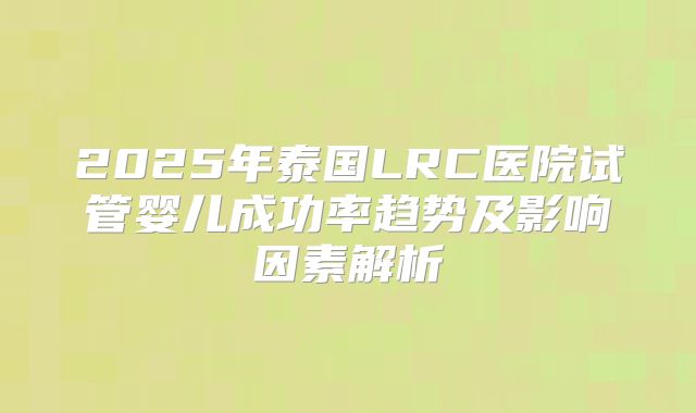 2025年泰国LRC医院试管婴儿成功率趋势及影响因素解析