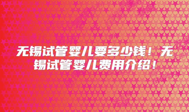 无锡试管婴儿要多少钱！无锡试管婴儿费用介绍！