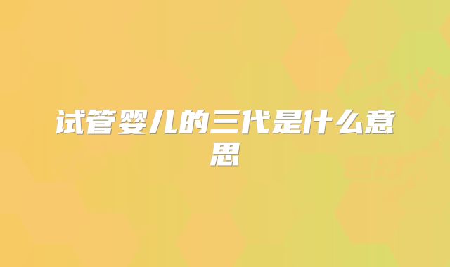 试管婴儿的三代是什么意思