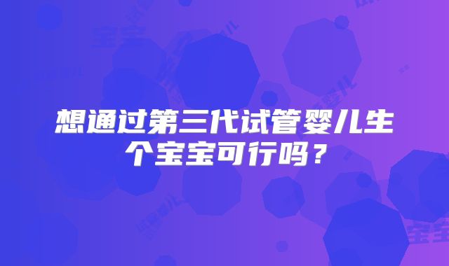 想通过第三代试管婴儿生个宝宝可行吗？