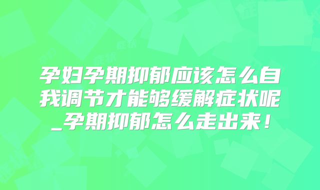孕妇孕期抑郁应该怎么自我调节才能够缓解症状呢_孕期抑郁怎么走出来！