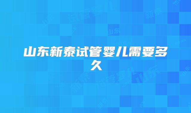 山东新泰试管婴儿需要多久
