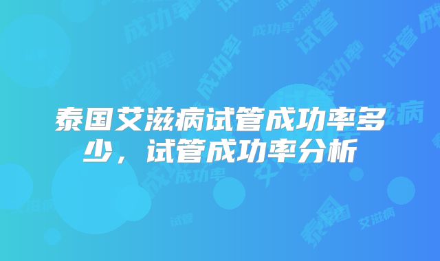 泰国艾滋病试管成功率多少,试管成功率分析