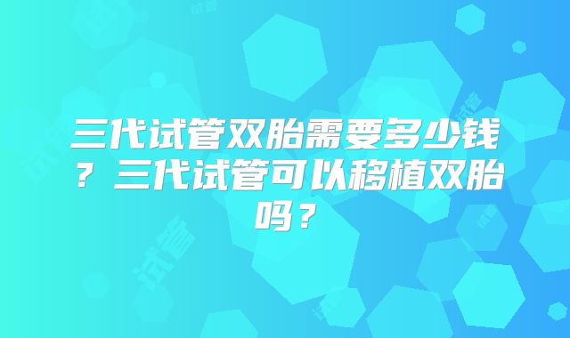 三代试管双胎需要多少钱?三代试管可以移植双胎吗?