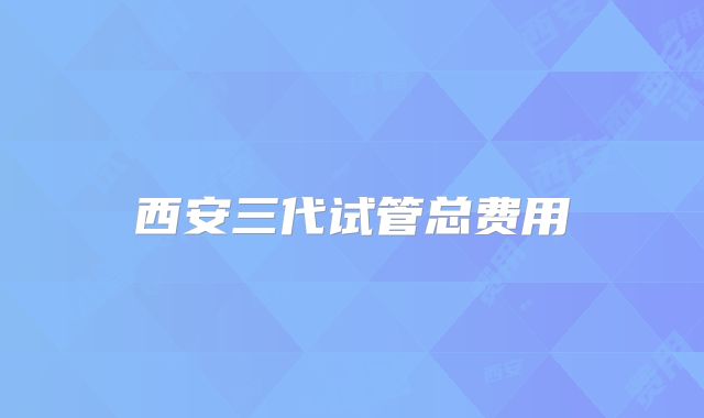 西安三代试管总费用