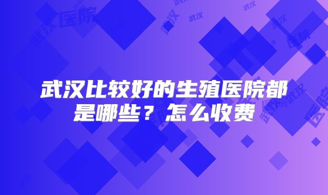 武汉比较好的生殖医院都是哪些?怎么收费