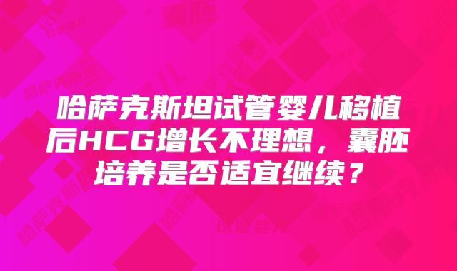 哈萨克斯坦试管婴儿移植后HCG增长不理想，囊胚培养是否适宜继续？