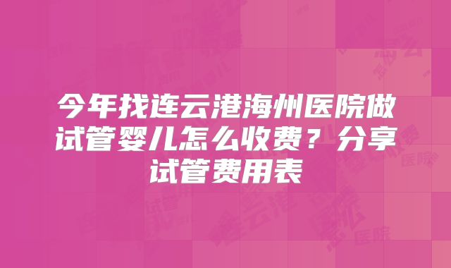 今年找连云港海州医院做试管婴儿怎么收费？分享试管费用表