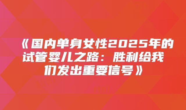 《国内单身女性2025年的试管婴儿之路：胜利给我们发出重要信号》