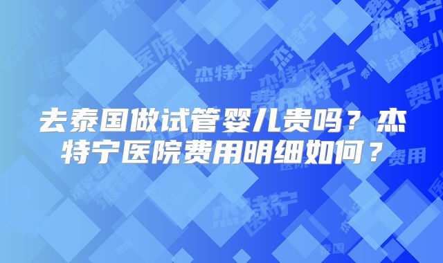 去泰国做试管婴儿贵吗？杰特宁医院费用明细如何？