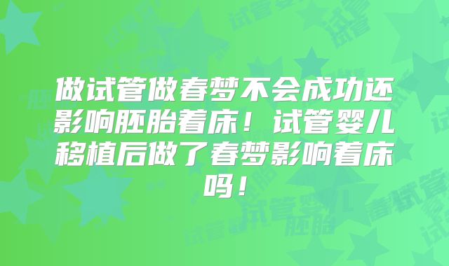 做试管做春梦不会成功还影响胚胎着床!试管婴儿移植后做了春梦影响着床吗!