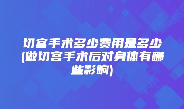 切宫手术多少费用是多少(做切宫手术后对身体有哪些影响)