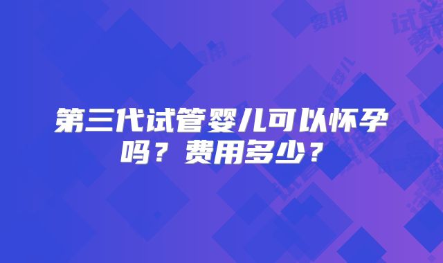 第三代试管婴儿可以怀孕吗?费用多少?