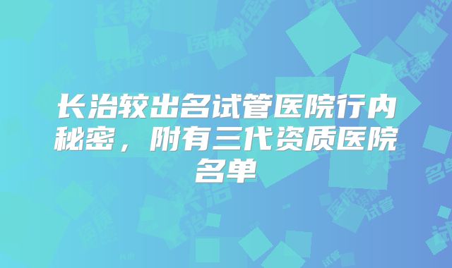 长治较出名试管医院行内秘密，附有三代资质医院名单