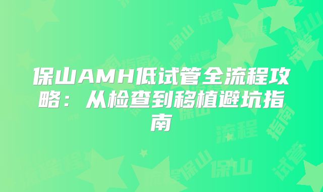 保山AMH低试管全流程攻略：从检查到移植避坑指南