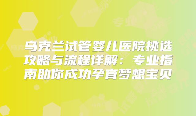 乌克兰试管婴儿医院挑选攻略与流程详解：专业指南助你成功孕育梦想宝贝