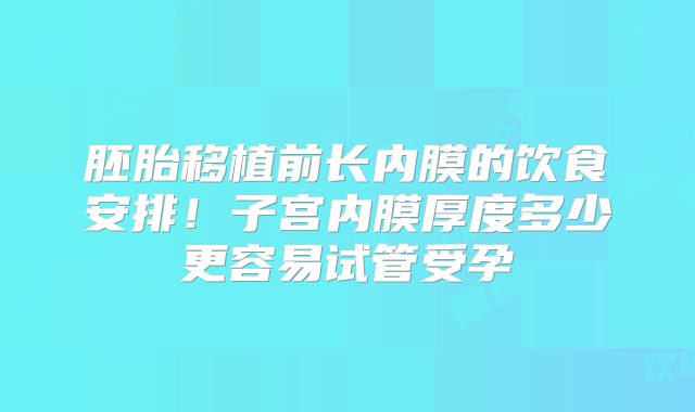 胚胎移植前长内膜的饮食安排！子宫内膜厚度多少更容易试管受孕