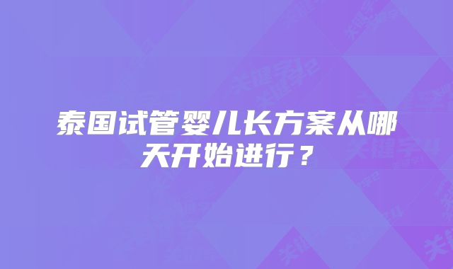 泰国试管婴儿长方案从哪天开始进行？