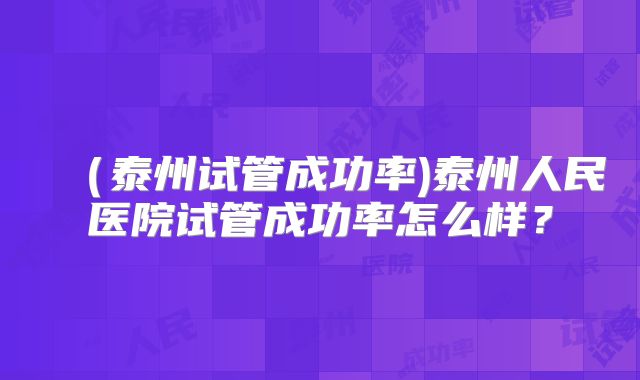(泰州试管成功率)泰州人民医院试管成功率怎么样?