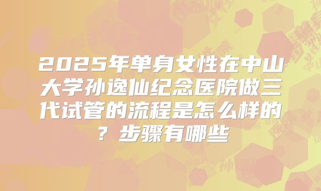 2025年单身女性在中山大学孙逸仙纪念医院做三代试管的流程是怎么样的？步骤有哪些