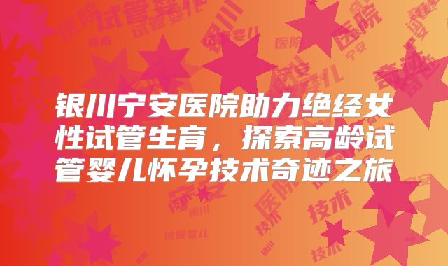 银川宁安医院助力绝经女性试管生育，探索高龄试管婴儿怀孕技术奇迹之旅
