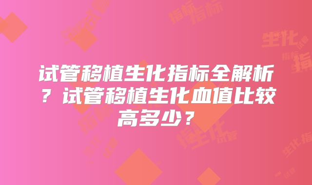 试管移植生化指标全解析？试管移植生化血值比较高多少？