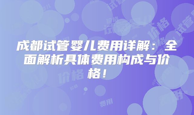 成都试管婴儿费用详解：全面解析具体费用构成与价格！
