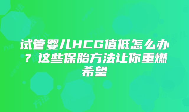 试管婴儿HCG值低怎么办？这些保胎方法让你重燃希望