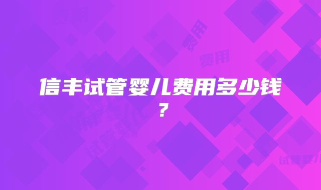 信丰试管婴儿费用多少钱?
