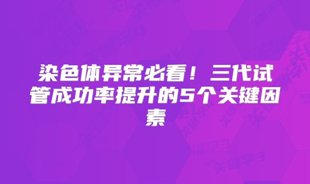 染色体异常必看!三代试管成功率提升的5个关键因素