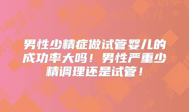 男性少精症做试管婴儿的成功率大吗!男性严重少精调理还是试管!
