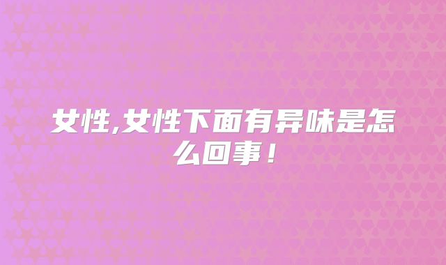 女性,女性下面有异味是怎么回事!