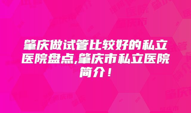 肇庆做试管比较好的私立医院盘点,肇庆市私立医院简介!