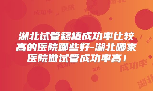 湖北试管移植成功率比较高的医院哪些好-湖北哪家医院做试管成功率高！