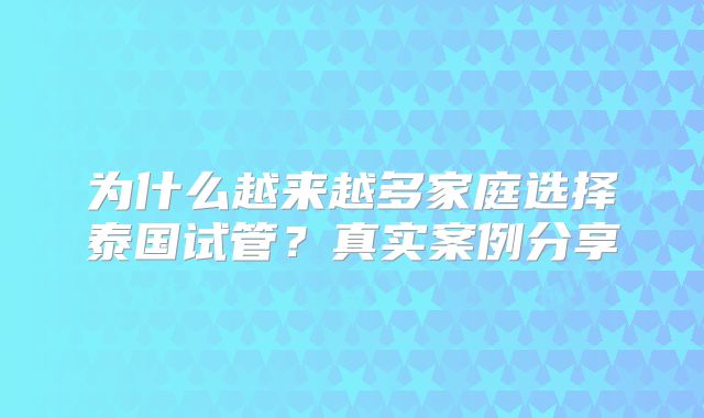 为什么越来越多家庭选择泰国试管?真实案例分享