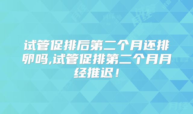 试管促排后第二个月还排卵吗,试管促排第二个月月经推迟!