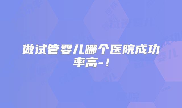 做试管婴儿哪个医院成功率高-！