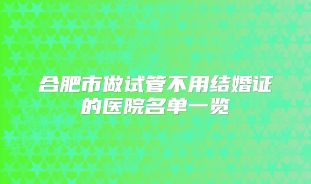 合肥市做试管不用结婚证的医院名单一览