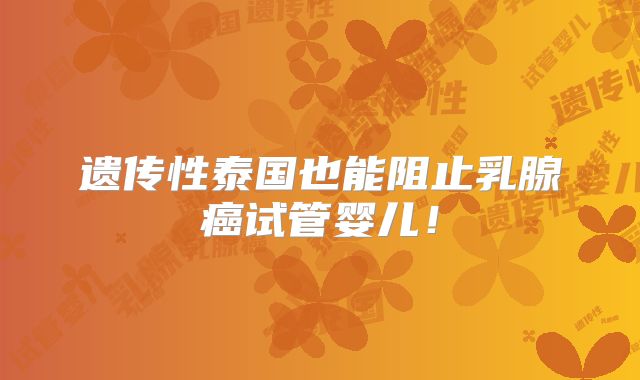 遗传性泰国也能阻止乳腺癌试管婴儿！