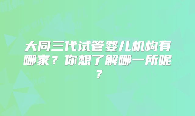大同三代试管婴儿机构有哪家?你想了解哪一所呢?