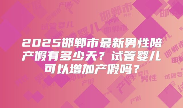 2025邯郸市最新男性陪产假有多少天？试管婴儿可以增加产假吗？