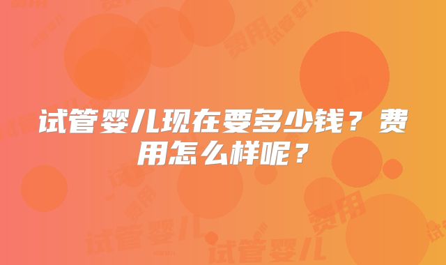 试管婴儿现在要多少钱?费用怎么样呢?