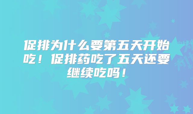 促排为什么要第五天开始吃！促排药吃了五天还要继续吃吗！