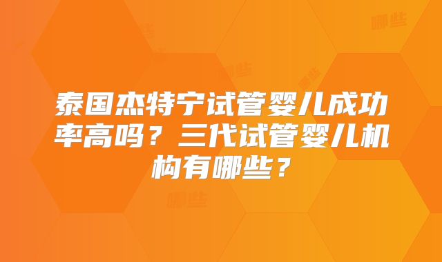 泰国杰特宁试管婴儿成功率高吗？三代试管婴儿机构有哪些？