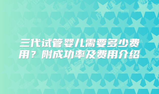 三代试管婴儿需要多少费用？附成功率及费用介绍